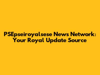 PSEpseiroyalsese News Network: Your Royal Update Source