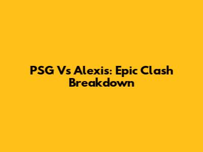 PSG Vs Alexis: Epic Clash Breakdown