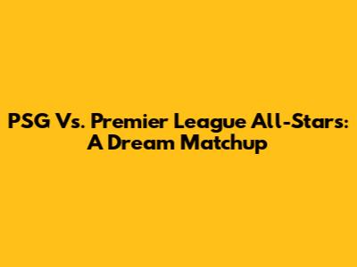 PSG Vs. Premier League All-Stars: A Dream Matchup