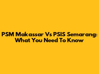 PSM Makassar Vs PSIS Semarang: What You Need To Know
