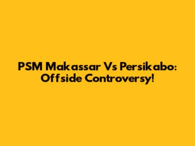 PSM Makassar Vs Persikabo: Offside Controversy!