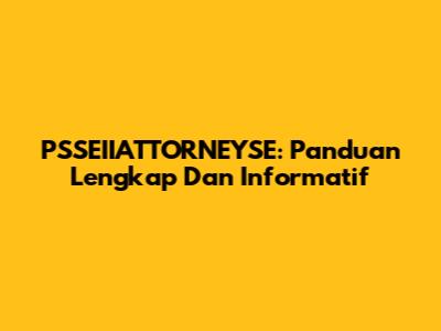 PSSEIIATTORNEYSE: Panduan Lengkap Dan Informatif