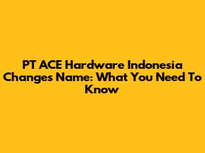 PT ACE Hardware Indonesia Changes Name: What You Need To Know
