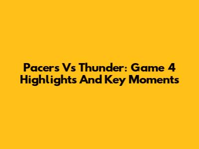 Pacers Vs Thunder: Game 4 Highlights And Key Moments