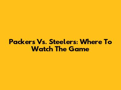 Packers Vs. Steelers: Where To Watch The Game