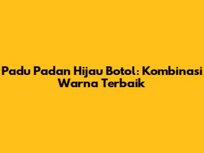 Padu Padan Hijau Botol: Kombinasi Warna Terbaik