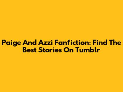 Paige And Azzi Fanfiction: Find The Best Stories On Tumblr