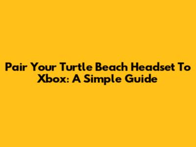 Pair Your Turtle Beach Headset To Xbox: A Simple Guide
