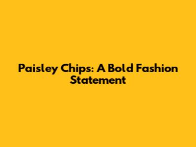 Paisley Chips: A Bold Fashion Statement