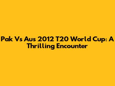 Pak Vs Aus 2012 T20 World Cup: A Thrilling Encounter