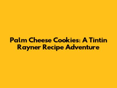 Palm Cheese Cookies: A Tintin Rayner Recipe Adventure