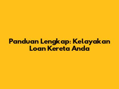 Panduan Lengkap: Kelayakan Loan Kereta Anda