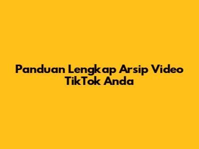 Panduan Lengkap Arsip Video TikTok Anda