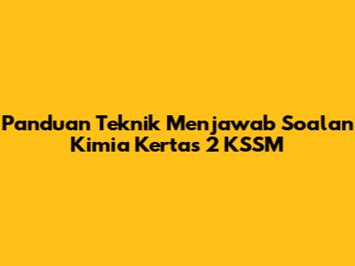 Panduan Teknik Menjawab Soalan Kimia Kertas 2 KSSM