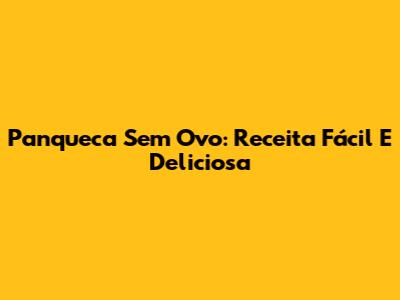 Panqueca Sem Ovo: Receita Fácil E Deliciosa