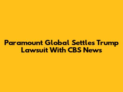 Paramount Global Settles Trump Lawsuit With CBS News