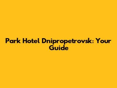 Park Hotel Dnipropetrovsk: Your Guide