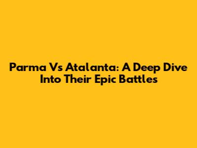 Parma Vs Atalanta: A Deep Dive Into Their Epic Battles