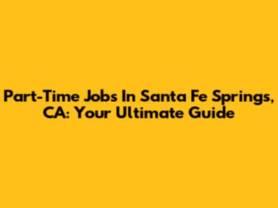 Part-Time Jobs In Santa Fe Springs, CA: Your Ultimate Guide