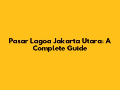 Pasar Lagoa Jakarta Utara: A Complete Guide