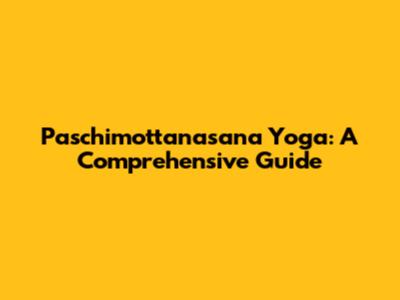 Paschimottanasana Yoga: A Comprehensive Guide