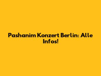 Pashanim Konzert Berlin: Alle Infos!