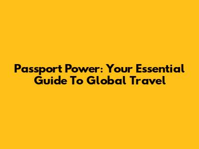 Passport Power: Your Essential Guide To Global Travel