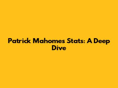 Patrick Mahomes Stats: A Deep Dive