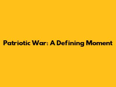 Patriotic War: A Defining Moment
