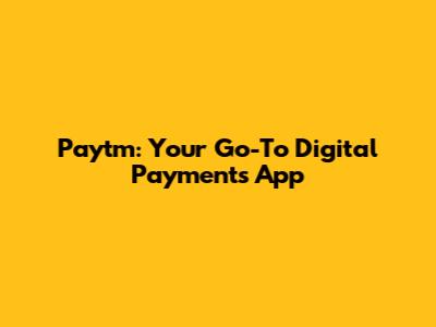 Paytm: Your Go-To Digital Payments App