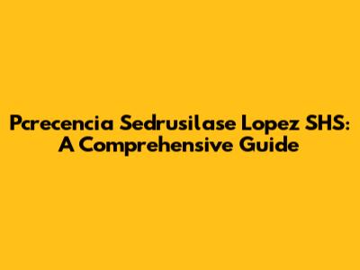 Pcrecencia Sedrusilase Lopez SHS: A Comprehensive Guide