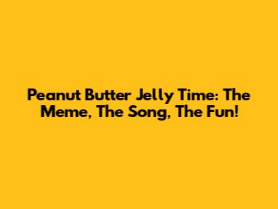 Peanut Butter Jelly Time: The Meme, The Song, The Fun!