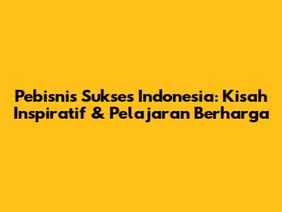 Pebisnis Sukses Indonesia: Kisah Inspiratif & Pelajaran Berharga