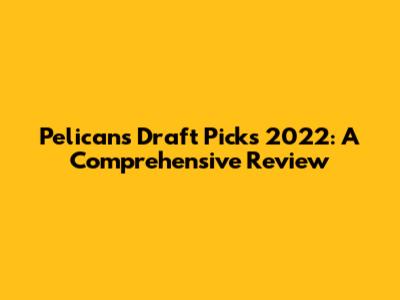 Pelicans Draft Picks 2022: A Comprehensive Review