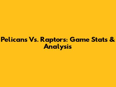 Pelicans Vs. Raptors: Game Stats & Analysis