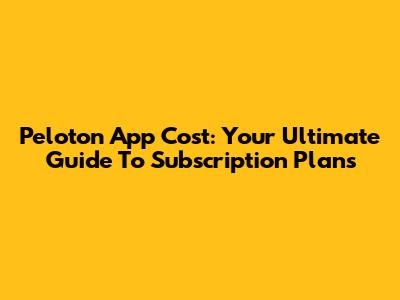 Peloton App Cost: Your Ultimate Guide To Subscription Plans