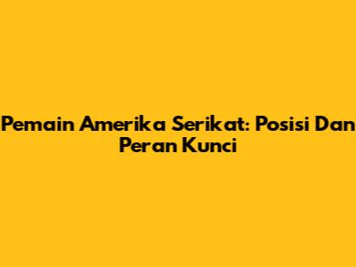 Pemain Amerika Serikat: Posisi Dan Peran Kunci