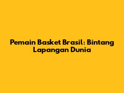 Pemain Basket Brasil: Bintang Lapangan Dunia