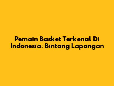 Pemain Basket Terkenal Di Indonesia: Bintang Lapangan