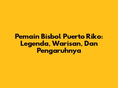 Pemain Bisbol Puerto Riko: Legenda, Warisan, Dan Pengaruhnya