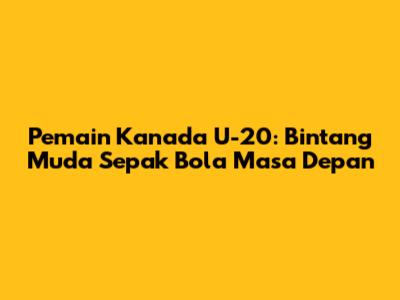 Pemain Kanada U-20: Bintang Muda Sepak Bola Masa Depan