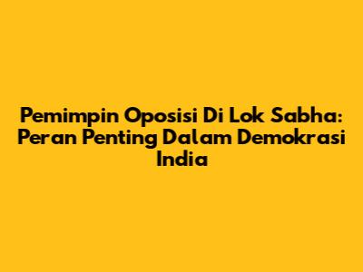 Pemimpin Oposisi Di Lok Sabha: Peran Penting Dalam Demokrasi India