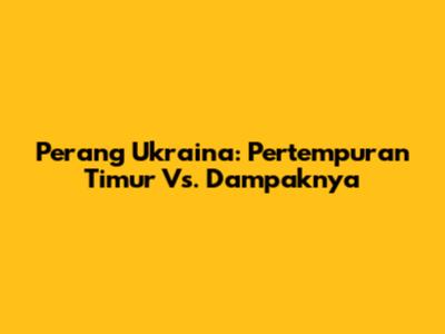 Perang Ukraina: Pertempuran Timur Vs. Dampaknya