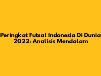 Peringkat Futsal Indonesia Di Dunia 2022: Analisis Mendalam