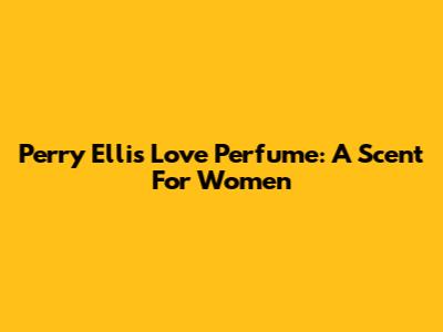 Perry Ellis Love Perfume: A Scent For Women