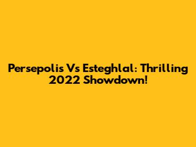 Persepolis Vs Esteghlal: Thrilling 2022 Showdown!
