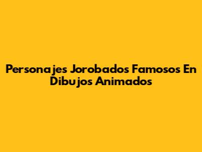 Personajes Jorobados Famosos En Dibujos Animados
