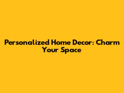 Personalized Home Decor: Charm Your Space