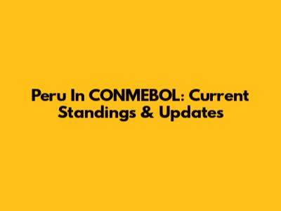Peru In CONMEBOL: Current Standings & Updates