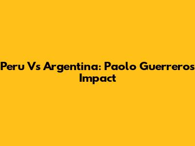 Peru Vs Argentina: Paolo Guerrero's Impact